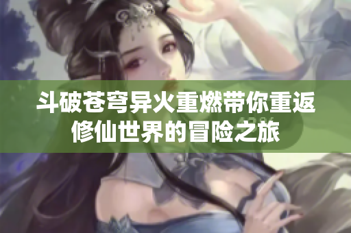 斗破苍穹异火重燃带你重返修仙世界的冒险之旅