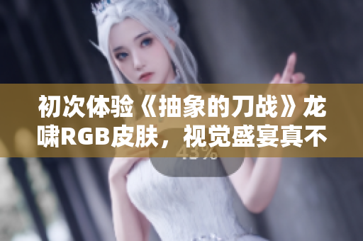 初次体验《抽象的刀战》龙啸RGB皮肤，视觉盛宴真不错！