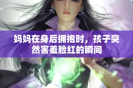 妈妈在身后拥抱时，孩子突然害羞脸红的瞬间