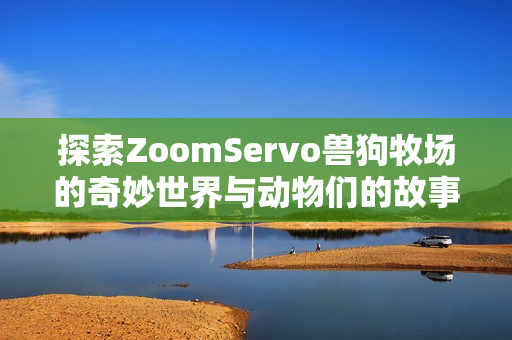 探索ZoomServo兽狗牧场的奇妙世界与动物们的故事