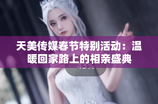 天美传媒春节特别活动：温暖回家路上的相亲盛典