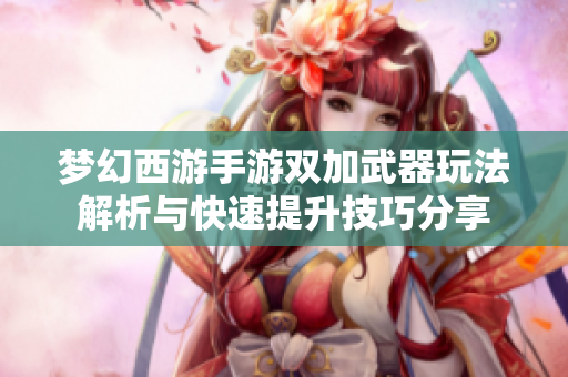 梦幻西游手游双加武器玩法解析与快速提升技巧分享