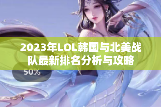 2023年LOL韩国与北美战队最新排名分析与攻略