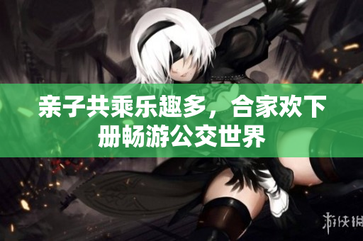 亲子共乘乐趣多，合家欢下册畅游公交世界