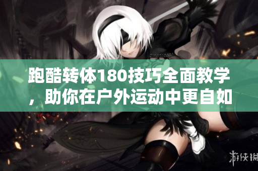 跑酷转体180技巧全面教学，助你在户外运动中更自如跳跃
