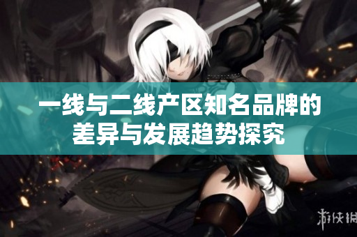 一线与二线产区知名品牌的差异与发展趋势探究