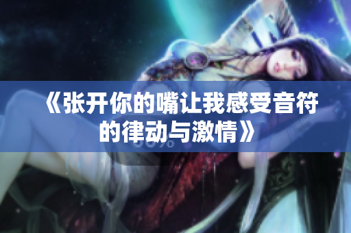《张开你的嘴让我感受音符的律动与激情》