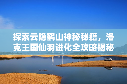 探索云隐鹤山神秘秘籍，洛克王国仙羽进化全攻略揭秘！