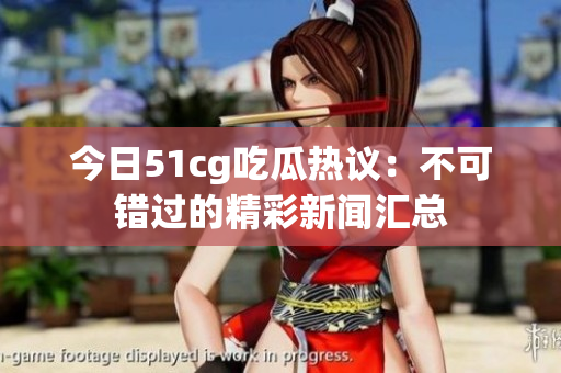 今日51cg吃瓜热议：不可错过的精彩新闻汇总