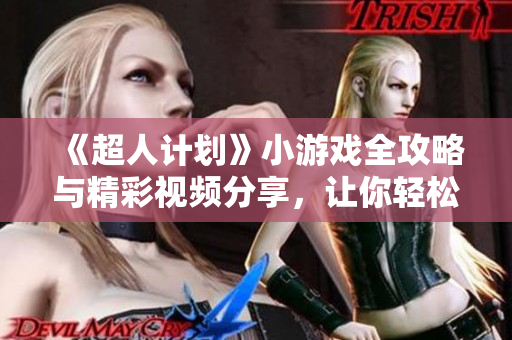《超人计划》小游戏全攻略与精彩视频分享，让你轻松通关！