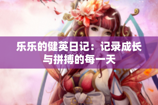乐乐的健英日记：记录成长与拼搏的每一天
