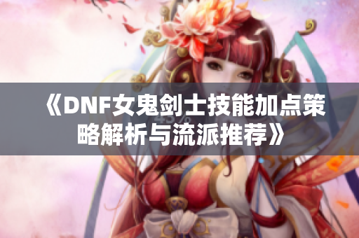《DNF女鬼剑士技能加点策略解析与流派推荐》