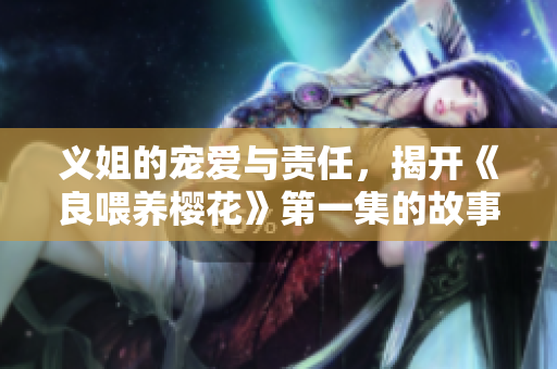 义姐的宠爱与责任，揭开《良喂养樱花》第一集的故事面纱