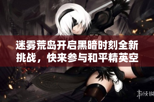 迷雾荒岛开启黑暗时刻全新挑战，快来参与和平精英空投节！