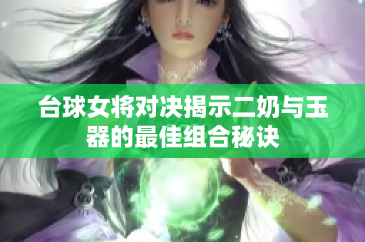台球女将对决揭示二奶与玉器的最佳组合秘诀