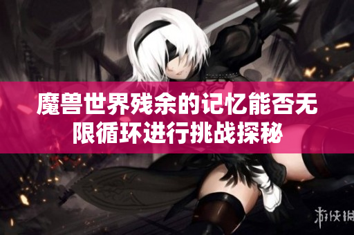 魔兽世界残余的记忆能否无限循环进行挑战探秘