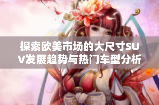 探索欧美市场的大尺寸SUV发展趋势与热门车型分析