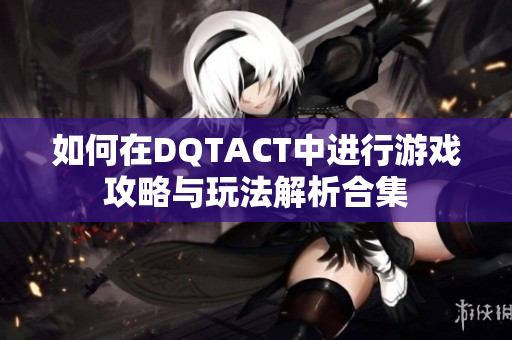 如何在DQTACT中进行游戏攻略与玩法解析合集