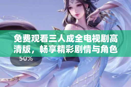 免费观看三人成全电视剧高清版，畅享精彩剧情与角色互动