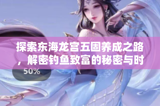 探索东海龙宫五固养成之路，解密钓鱼致富的秘密与时间流逝