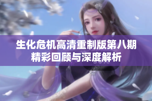 生化危机高清重制版第八期精彩回顾与深度解析