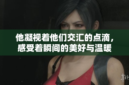 他凝视着他们交汇的点滴，感受着瞬间的美好与温暖