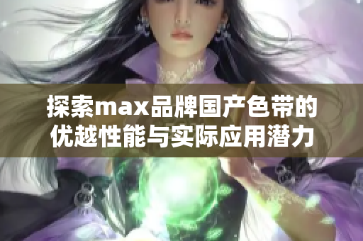 探索max品牌国产色带的优越性能与实际应用潜力