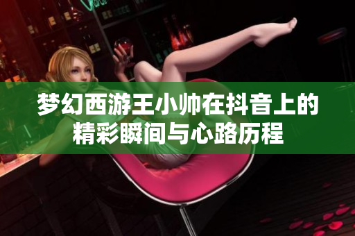梦幻西游王小帅在抖音上的精彩瞬间与心路历程