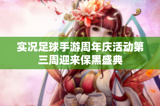 实况足球手游周年庆活动第三周迎来保黑盛典