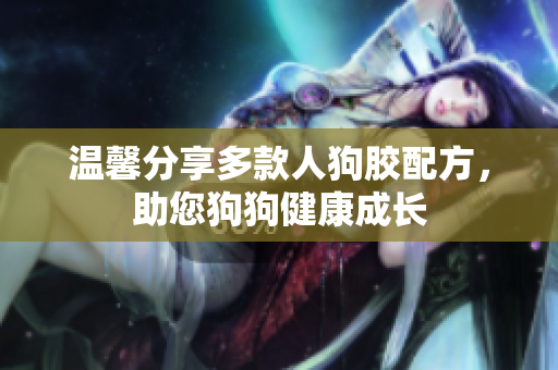 温馨分享多款人狗胶配方，助您狗狗健康成长