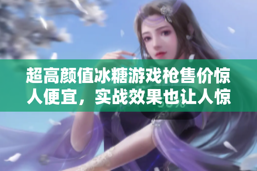 超高颜值冰糖游戏枪售价惊人便宜，实战效果也让人惊喜