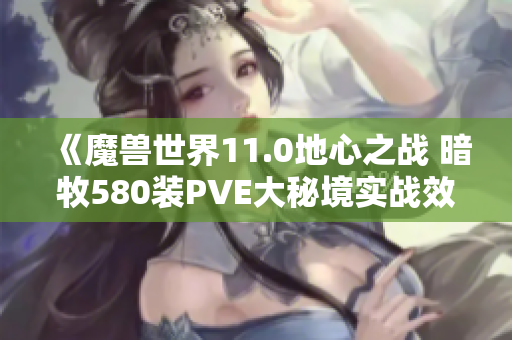 《魔兽世界11.0地心之战 暗牧580装PVE大秘境实战效果全面评测》