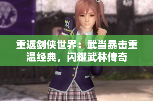 重返剑侠世界：武当暴击重温经典，闪耀武林传奇