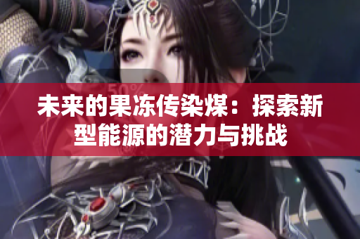 未来的果冻传染煤：探索新型能源的潜力与挑战