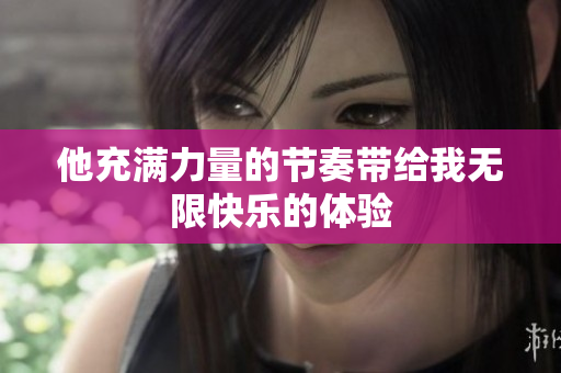 他充满力量的节奏带给我无限快乐的体验