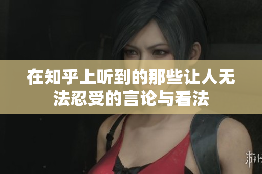 在知乎上听到的那些让人无法忍受的言论与看法