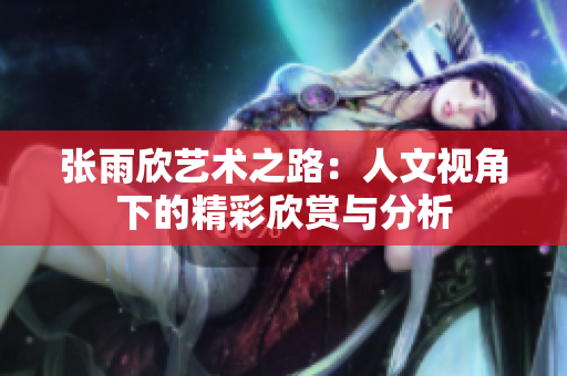 张雨欣艺术之路：人文视角下的精彩欣赏与分析