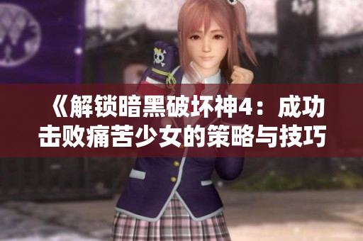 《解锁暗黑破坏神4：成功击败痛苦少女的策略与技巧》