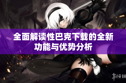 全面解读性巴克下载的全新功能与优势分析