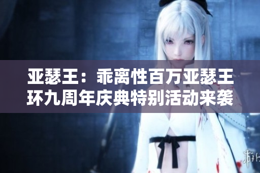 亚瑟王：乖离性百万亚瑟王环九周年庆典特别活动来袭
