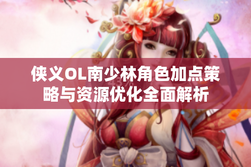 侠义OL南少林角色加点策略与资源优化全面解析