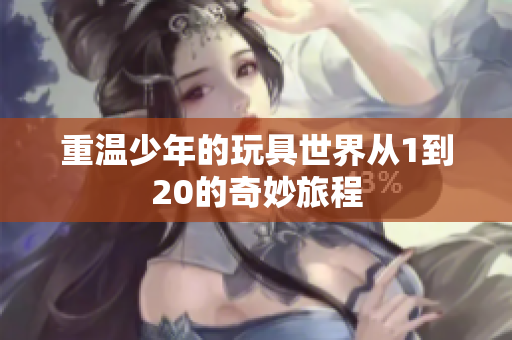 重温少年的玩具世界从1到20的奇妙旅程