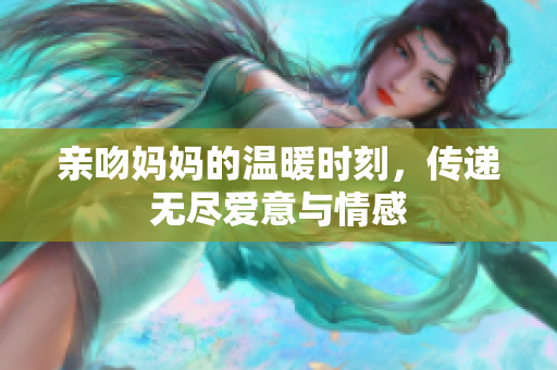 亲吻妈妈的温暖时刻，传递无尽爱意与情感