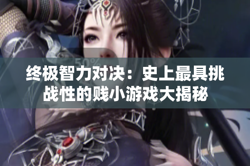 终极智力对决：史上最具挑战性的贱小游戏大揭秘