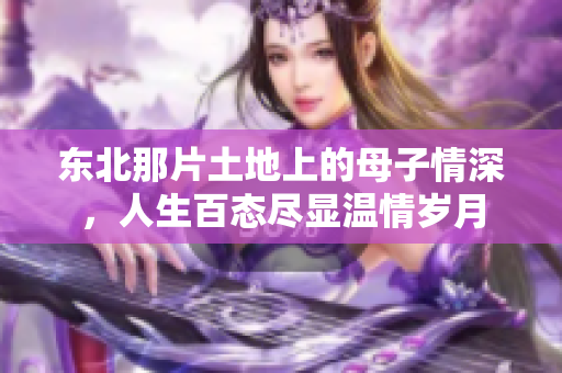 东北那片土地上的母子情深，人生百态尽显温情岁月