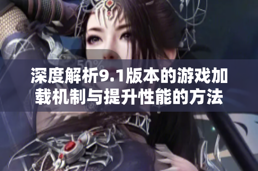 深度解析9.1版本的游戏加载机制与提升性能的方法