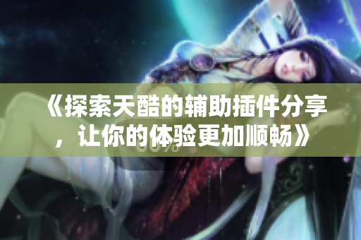 《探索天酷的辅助插件分享，让你的体验更加顺畅》