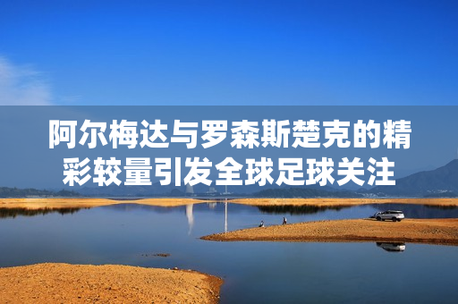 阿尔梅达与罗森斯楚克的精彩较量引发全球足球关注
