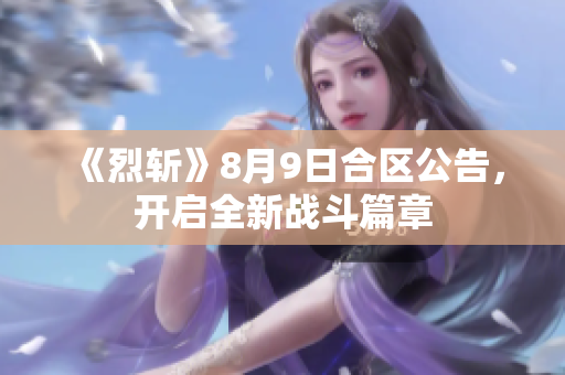 《烈斩》8月9日合区公告，开启全新战斗篇章