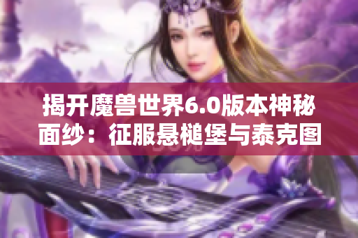 揭开魔兽世界6.0版本神秘面纱：征服悬槌堡与泰克图斯的终极冒险